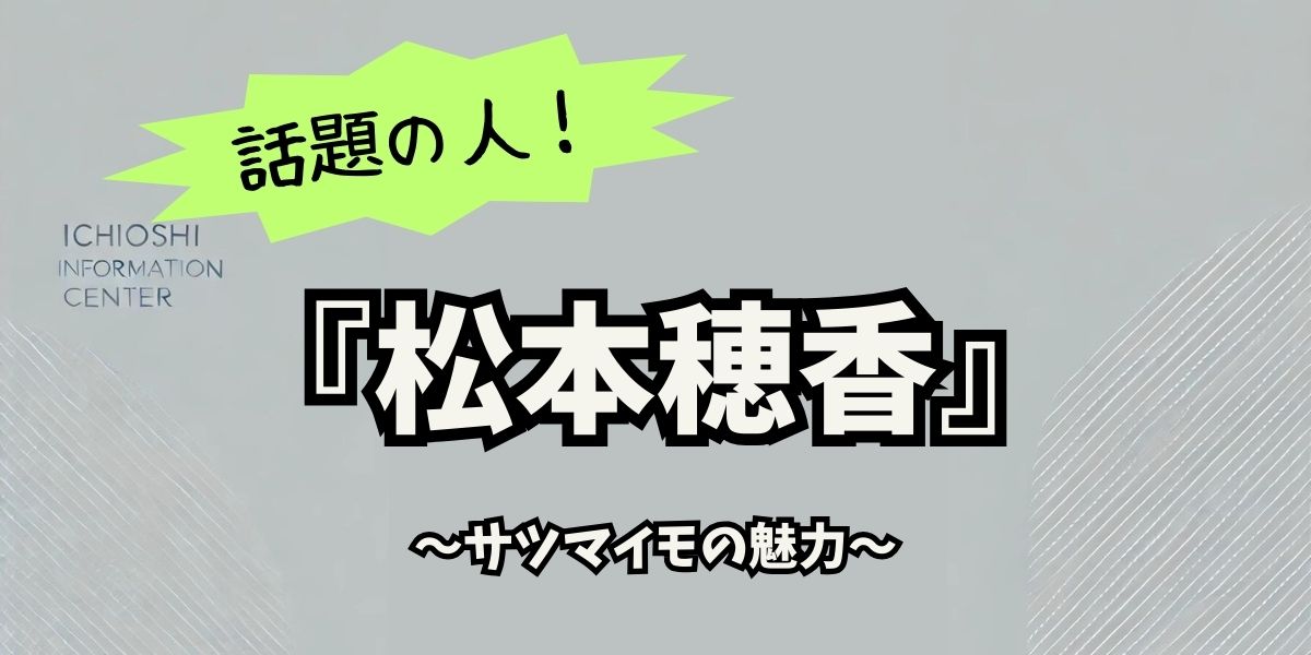 松本穂香とサツマイモの魅力：意外なつながりとその最新情報