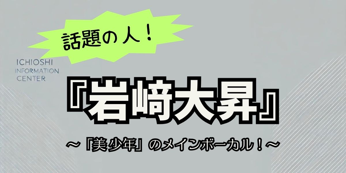岩﨑大昇の華麗なる経歴：美 少年メインボーカルから俳優・バラエティでの活躍まで！