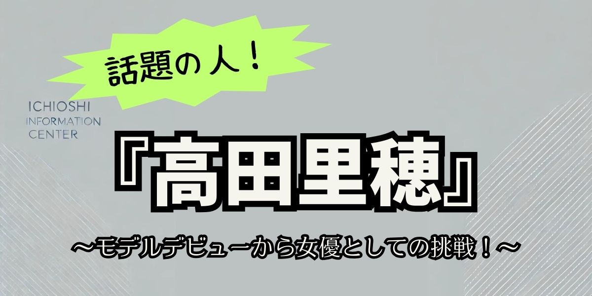 高田里穂の輝く経歴と最新活動：モデルから女優へ、その魅力に迫る！