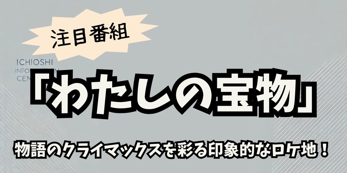 『わたしの宝物』最終回ロケ地徹底解説！名シーンの撮影場所を巡る旅