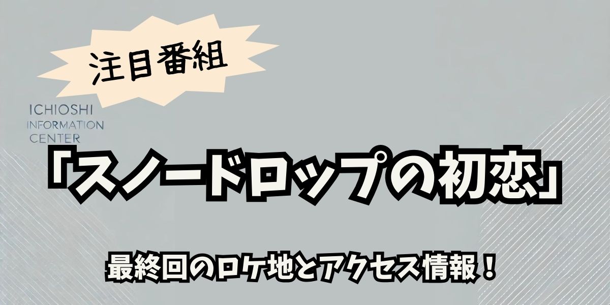 「スノードロップの初恋」最終回ロケ地完全ガイド｜感動のシーンを巡る聖地巡礼の旅