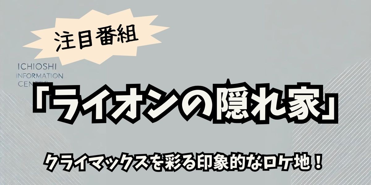 『ライオンの隠れ家』最終回ロケ地完全ガイド：撮影場所を巡る旅