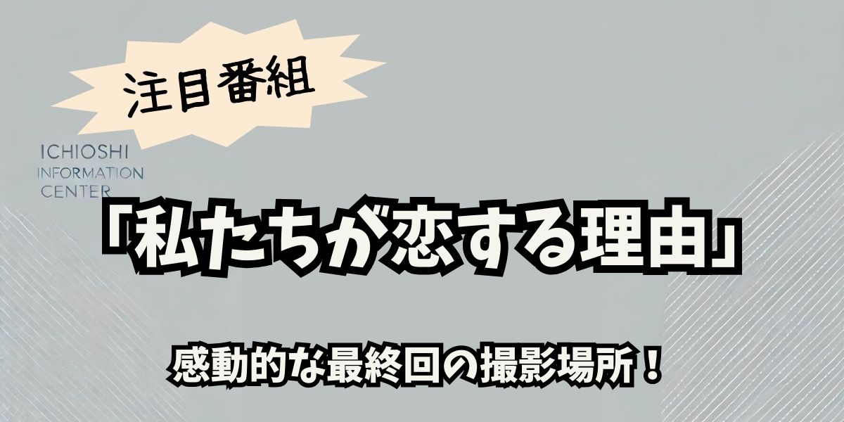 『私たちが恋する理由』最終回のロケ地を完全ガイド：感動の舞台で愛の物語を追体験！