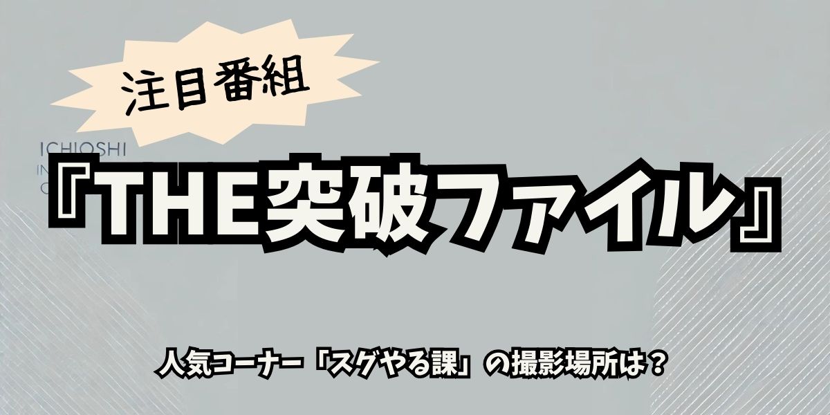 「THE突破ファイル」スグやる課のロケ地完全ガイド！撮影場所＆アクセス情報を徹底解説