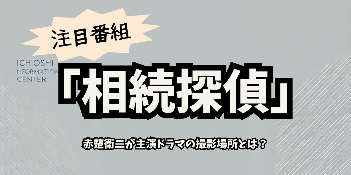 赤楚衛二主演ドラマ『相続探偵』ロケ地完全ガイド：撮影の秘密と訪れるべき名所