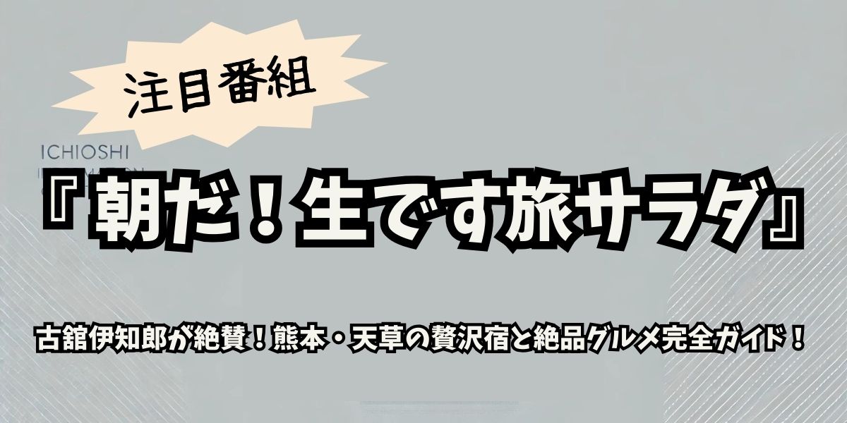 【朝だ！生です旅サラダ】古舘伊知郎が絶賛！熊本・天草の贅沢宿と絶品グルメ完全ガイド