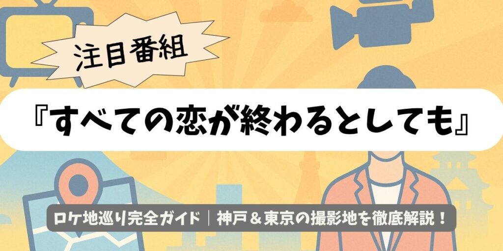 【すべての恋が終わるとしても】ロケ地巡り完全ガイド|神戸&東京の撮影地を徹底解説