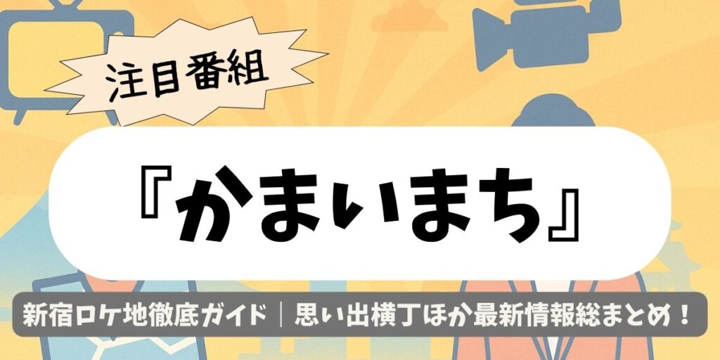 【かまいまち】新宿ロケ地徹底ガイド｜思い出横丁ほか最新情報総まとめ