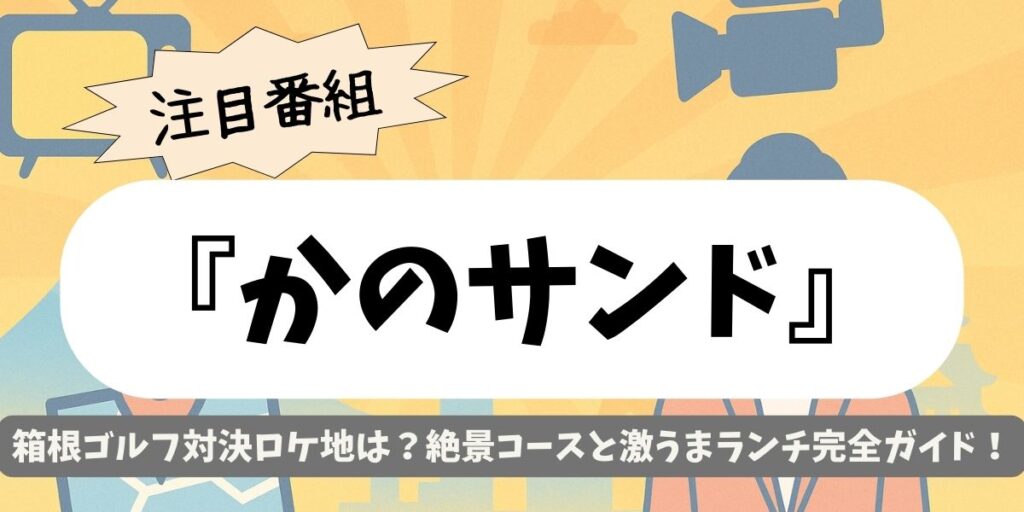 【かのサンド】箱根ゴルフ対決ロケ地は?絶景コースと激うまランチ完全ガイド