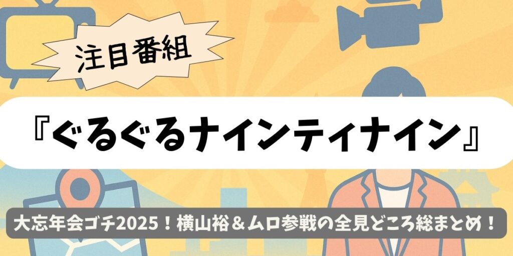 【ぐるぐるナインティナイン】大忘年会ゴチ2025！横山裕＆ムロ参戦の全見どころ総まとめ