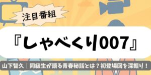 【しゃべくり007】山下智久｜同級生が語る青春秘話とは？初登場回を深掘り