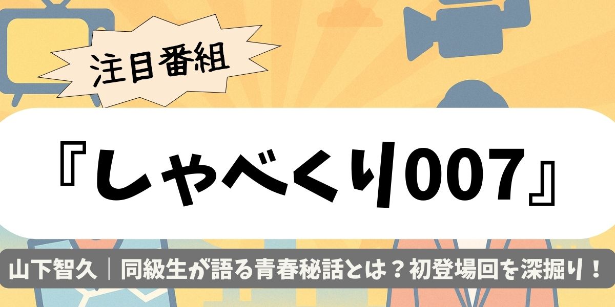 【しゃべくり007】山下智久｜同級生が語る青春秘話とは？初登場回を深掘り
