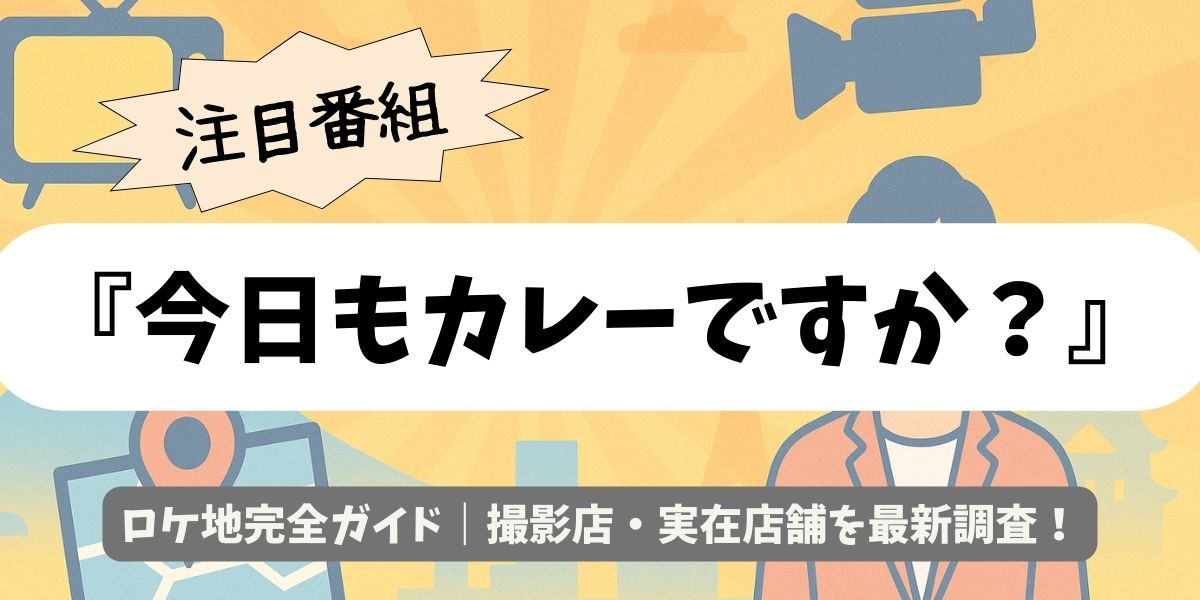 【今日もカレーですか？】ロケ地完全ガイド｜撮影店・実在店舗を最新調査