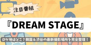 【DREAM STAGE】ロケ地はどこ？韓国＆渋谷の最新撮影場所を完全整理