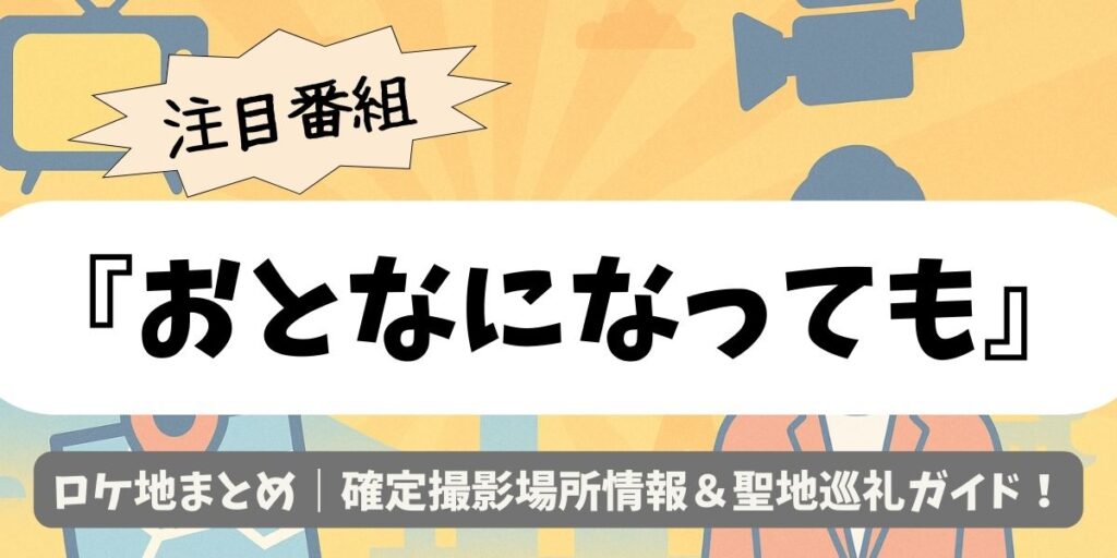 【おとなになっても】ロケ地まとめ｜確定撮影場所情報＆聖地巡礼ガイド