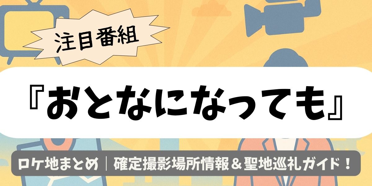 【おとなになっても】ロケ地まとめ｜確定撮影場所情報＆聖地巡礼ガイド