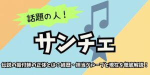 【サンチェ】伝説の振付師の正体とは？経歴・担当グループと現在を徹底解説