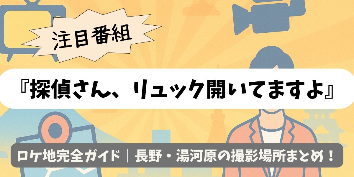 【探偵さん、リュック開いてますよ】ロケ地完全ガイド｜長野・湯河原の撮影場所まとめ