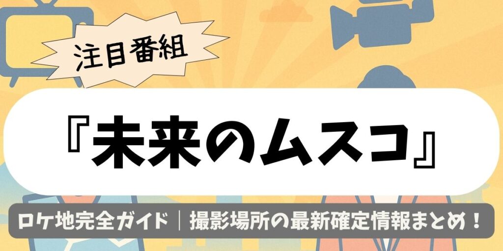 【未来のムスコ】ロケ地完全ガイド｜撮影場所の最新確定情報まとめ