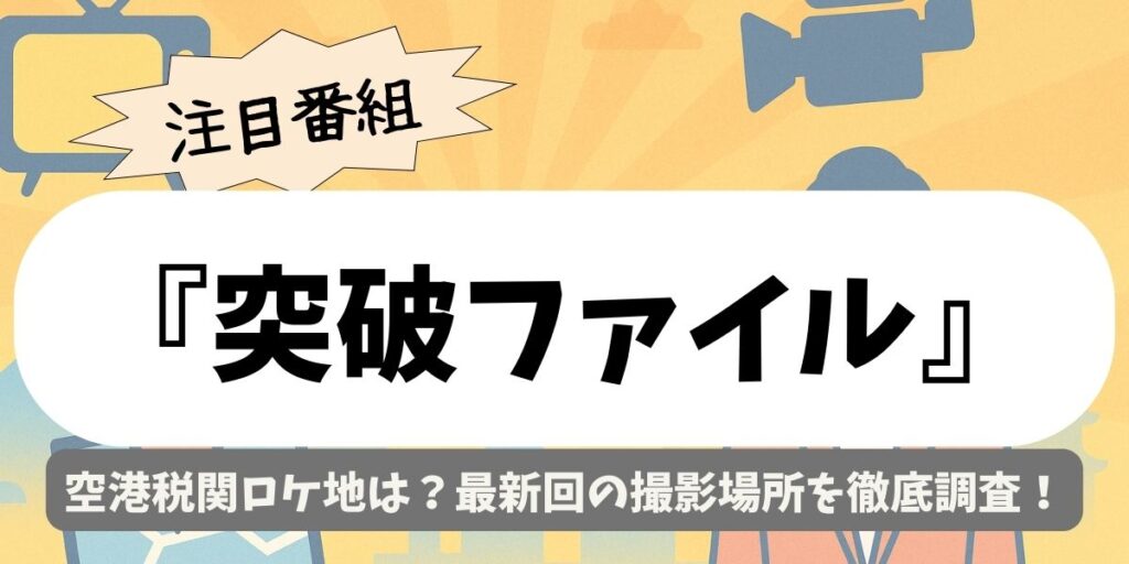 【突破ファイル】空港税関ロケ地は？最新回の撮影場所を徹底調査