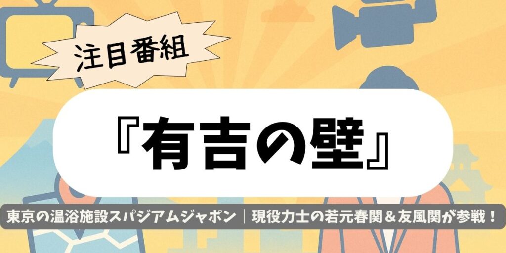 【有吉の壁】東京の温浴施設スパジアムジャポン｜現役力士の若元春関＆友風関が参戦！