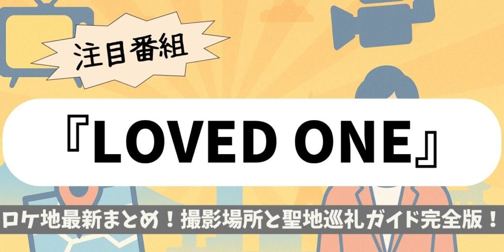 【LOVED ONE】ロケ地最新まとめ！撮影場所と聖地巡礼ガイド完全版