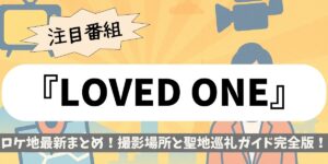 【LOVED ONE】ロケ地最新まとめ！撮影場所と聖地巡礼ガイド完全版