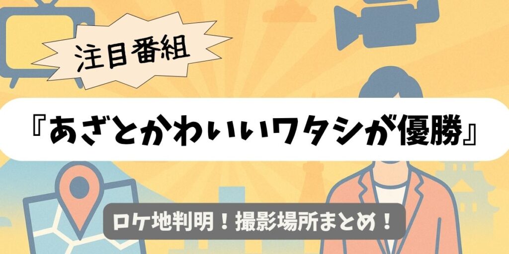 【あざとかわいいワタシが優勝】ロケ地判明！撮影場所まとめ
