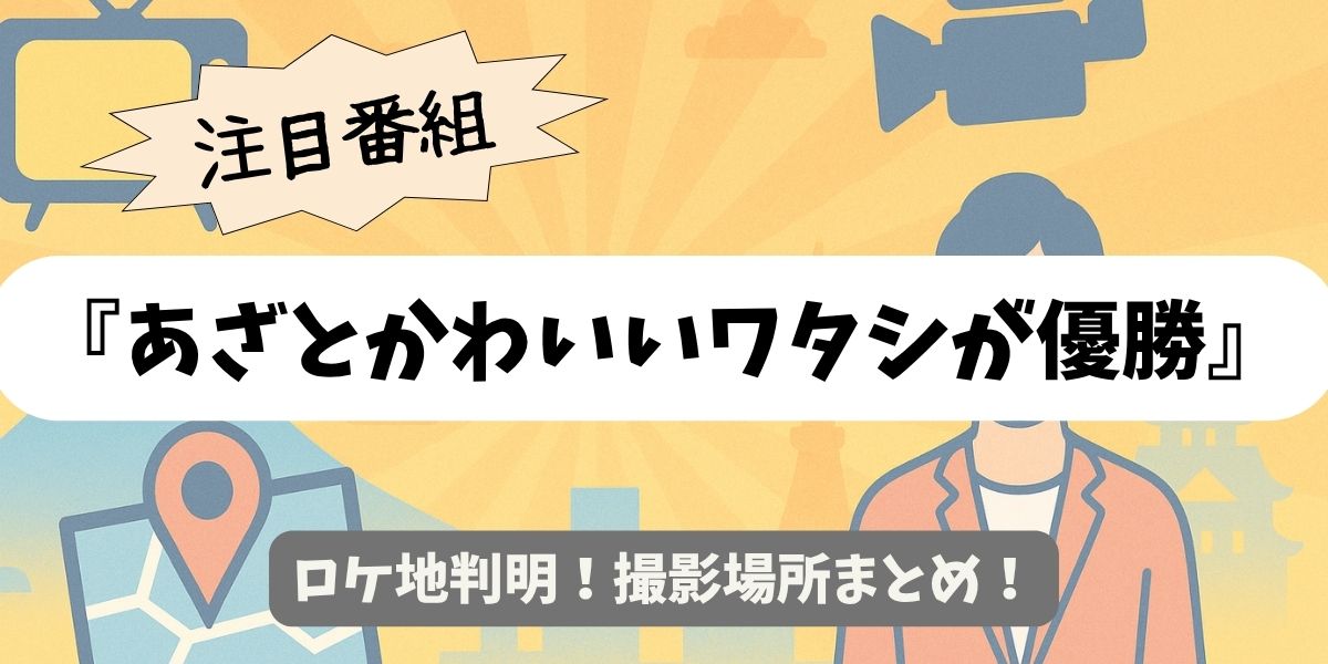 【あざとかわいいワタシが優勝】ロケ地判明！撮影場所まとめ