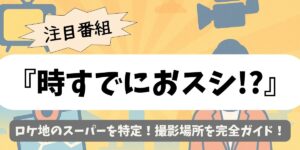 【時すでにおスシ!?】ロケ地のスーパーを特定！撮影場所を完全ガイド