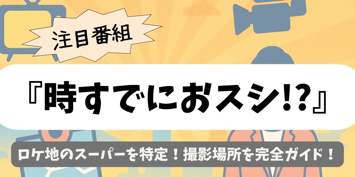 【時すでにおスシ!?】ロケ地のスーパーを特定！撮影場所を完全ガイド