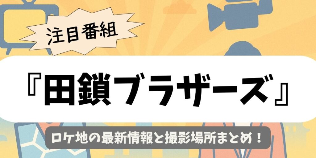 【田鎖ブラザーズ】ロケ地の最新情報と撮影場所まとめ