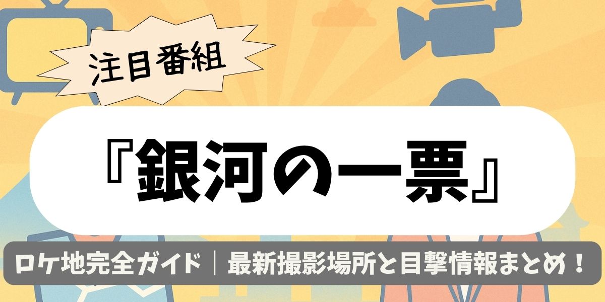 【銀河の一票】ロケ地完全ガイド｜最新撮影場所と目撃情報まとめ